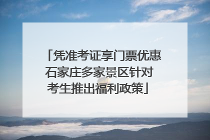 凭准考证享门票优惠 石家庄多家景区针对考生推出福利政策