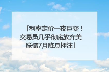 利率定价一夜巨变！交易员几乎彻底放弃美联储7月降息押注