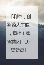利空，创新药大牛股，重挫！蜜雪集团，历史新高