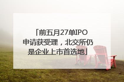 前五月27单IPO申请获受理，北交所仍是企业上市首选地