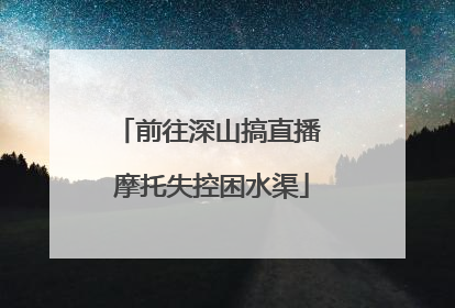 前往深山搞直播 摩托失控困水渠