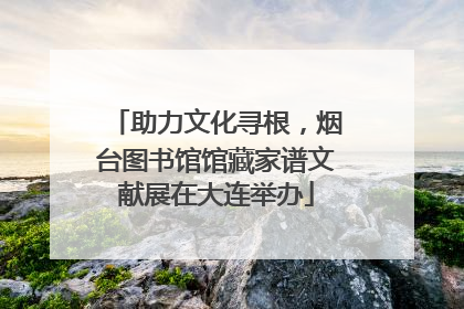助力文化寻根，烟台图书馆馆藏家谱文献展在大连举办
