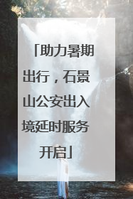 助力暑期出行，石景山公安出入境延时服务开启