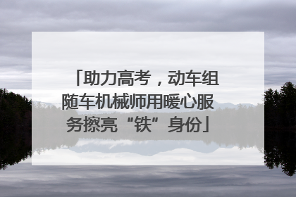 助力高考，动车组随车机械师用暖心服务擦亮“铁”身份