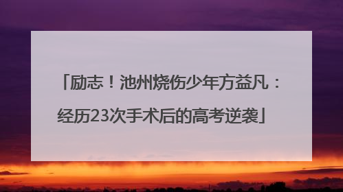 励志！池州烧伤少年方益凡：经历23次手术后的高考逆袭