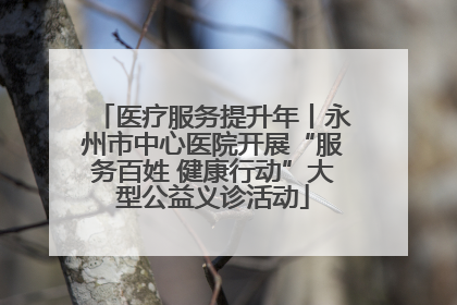 医疗服务提升年丨永州市中心医院开展“服务百姓 健康行动”大型公益义诊活动