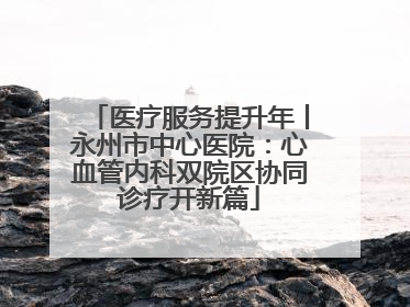 医疗服务提升年丨永州市中心医院：心血管内科双院区协同诊疗开新篇
