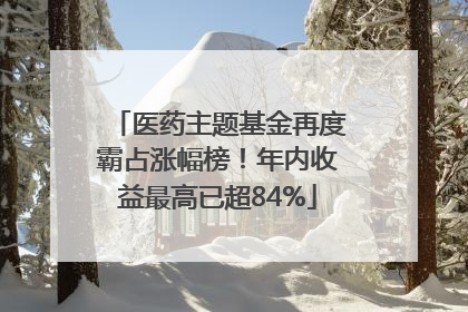 医药主题基金再度霸占涨幅榜！年内收益最高已超84%