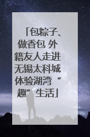 包粽子、做香包 外籍友人走进无锡太科城体验湖湾“趣”生活
