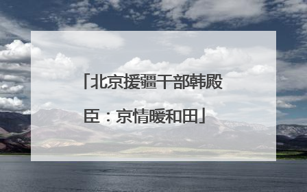 北京援疆干部韩殿臣：京情暖和田