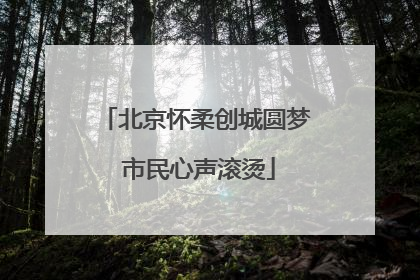 北京怀柔创城圆梦 市民心声滚烫
