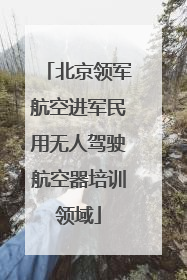 北京领军航空进军民用无人驾驶航空器培训领域