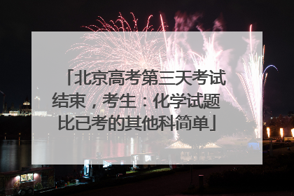 北京高考第三天考试结束，考生：化学试题比已考的其他科简单