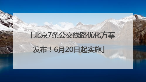 北京7条公交线路优化方案发布！6月20日起实施