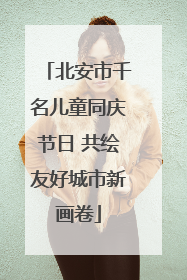 北安市千名儿童同庆节日 共绘友好城市新画卷