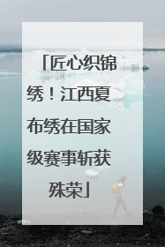 匠心织锦绣！江西夏布绣在国家级赛事斩获殊荣