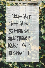 基层就诊率升 就医费用降 湖南新邵跑出抢救生命“加速度”