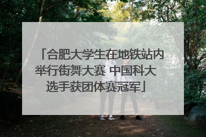 合肥大学生在地铁站内举行街舞大赛 中国科大选手获团体赛冠军