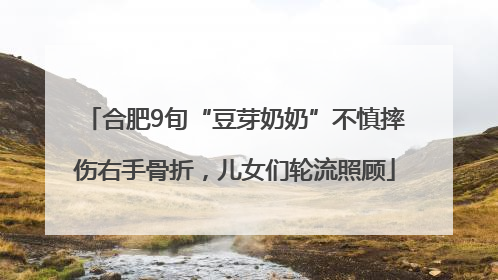 合肥9旬“豆芽奶奶”不慎摔伤右手骨折，儿女们轮流照顾