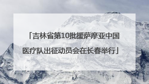 吉林省第10批援萨摩亚中国医疗队出征动员会在长春举行