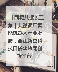 同频共振长三角｜共谋通用智能机器人产业发展，浙江新昌科技日搭建协同创新平台