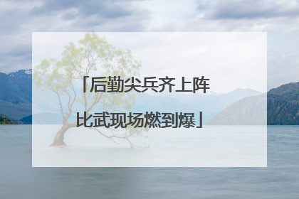 后勤尖兵齐上阵 比武现场燃到爆