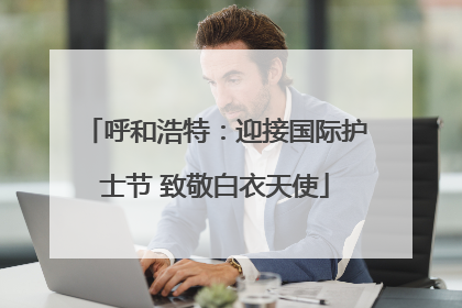 呼和浩特：迎接国际护士节 致敬白衣天使