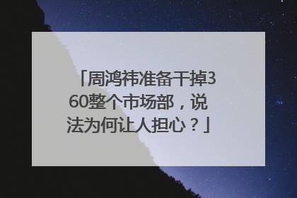 周鸿祎准备干掉360整个市场部，说法为何让人担心？