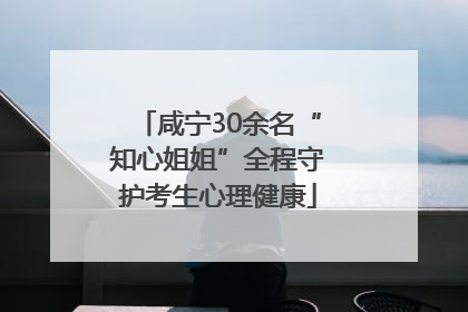 咸宁30余名“知心姐姐”全程守护考生心理健康