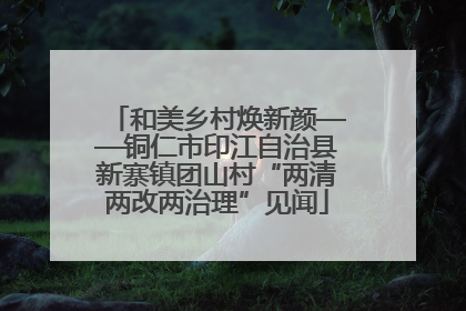和美乡村焕新颜——铜仁市印江自治县新寨镇团山村“两清两改两治理”见闻