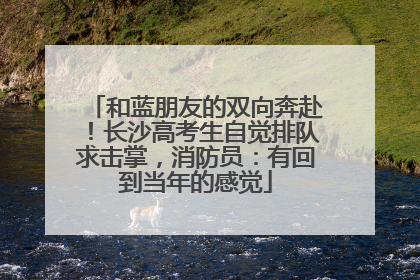 和蓝朋友的双向奔赴！长沙高考生自觉排队求击掌，消防员：有回到当年的感觉