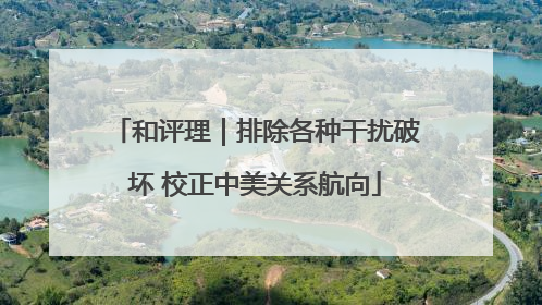 和评理｜排除各种干扰破坏 校正中美关系航向