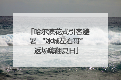 哈尔滨花式引客避暑 “冰城左右哥”返场嗨翻夏日