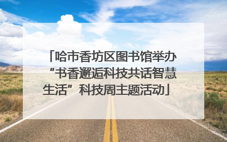 哈市香坊区图书馆举办“书香邂逅科技共话智慧生活”科技周主题活动