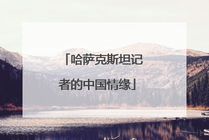 哈萨克斯坦记者的中国情缘