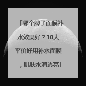 哪个牌子面膜补水效果好？10大平价好用补水面膜，肌肤水润透亮