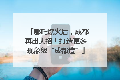 哪吒爆火后，成都再出大招！打造更多现象级“成都造”
