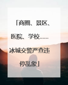 商圈、景区、医院、学校……冰城交警严查违停乱象