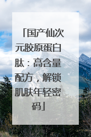 国产仙次元胶原蛋白肽：高含量配方，解锁肌肤年轻密码