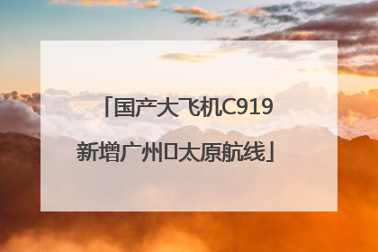 国产大飞机C919新增广州⇌太原航线