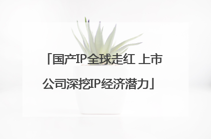 国产IP全球走红 上市公司深挖IP经济潜力