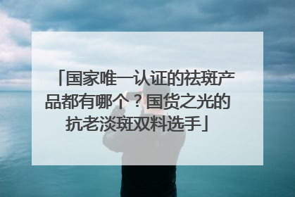 国家唯一认证的祛斑产品都有哪个？国货之光的抗老淡斑双料选手