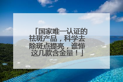 国家唯一认证的祛斑产品，科学去除斑点提亮，谁懂这几款含金量！