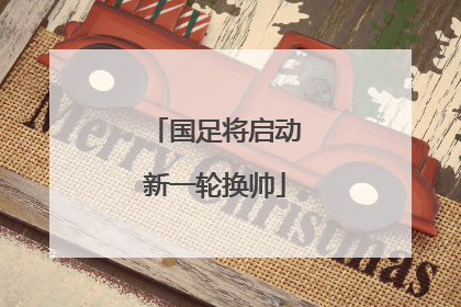 国足将启动新一轮换帅