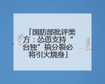 国防部批评美方：怂恿支持“台独”搞分裂必将引火烧身