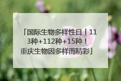 国际生物多样性日丨113种+112种+15种！重庆生物因多样而精彩