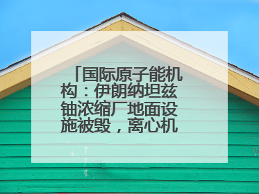 国际原子能机构：伊朗纳坦兹铀浓缩厂地面设施被毁，离心机可能已受损