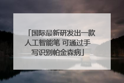 国际最新研发出一款人工智能笔 可通过手写识别帕金森病