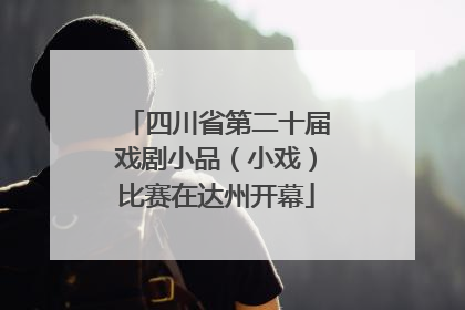 四川省第二十届戏剧小品（小戏）比赛在达州开幕
