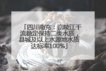 四川南充：嘉陵江干流稳定保持二类水质，县城及以上水源地水质达标率100%